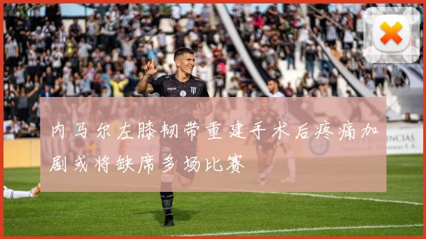 内马尔左膝韧带重建手术后疼痛加剧或将缺席多场比赛