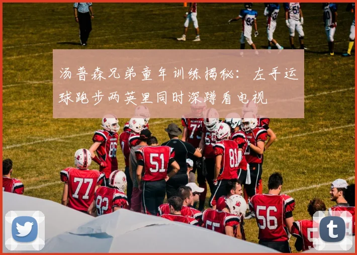 汤普森兄弟童年训练揭秘：左手运球跑步两英里同时深蹲看电视