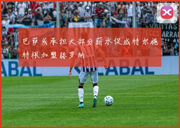 巴萨或承担大部分薪水促成特尔施特根加盟赫罗纳