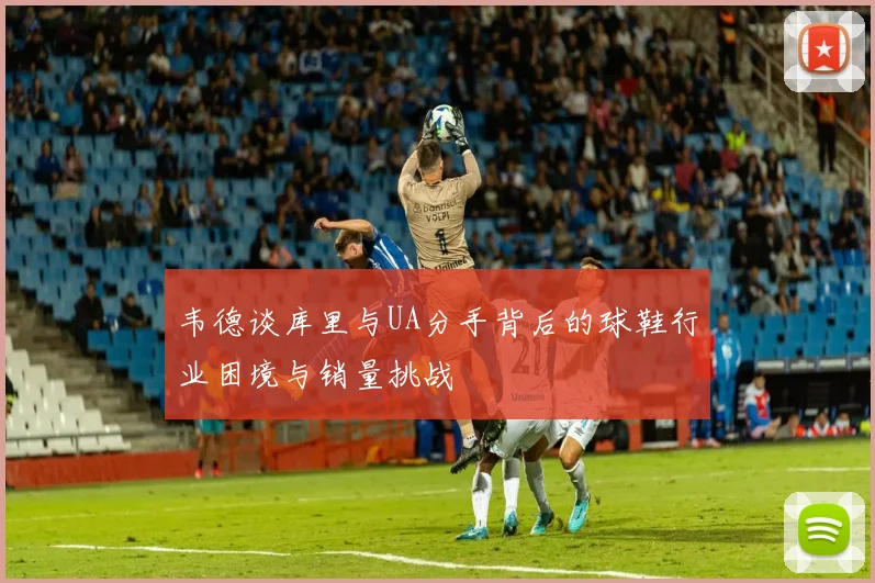 韦德谈库里与UA分手背后的球鞋行业困境与销量挑战