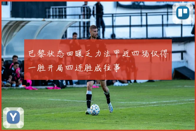 巴黎状态回暖乏力法甲近四场仅得一胜开局四连胜成往事