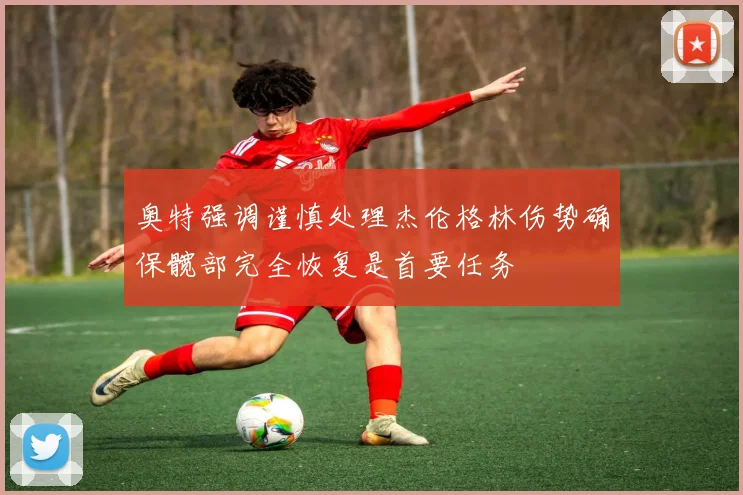 奥特强调谨慎处理杰伦格林伤势确保髋部完全恢复是首要任务
