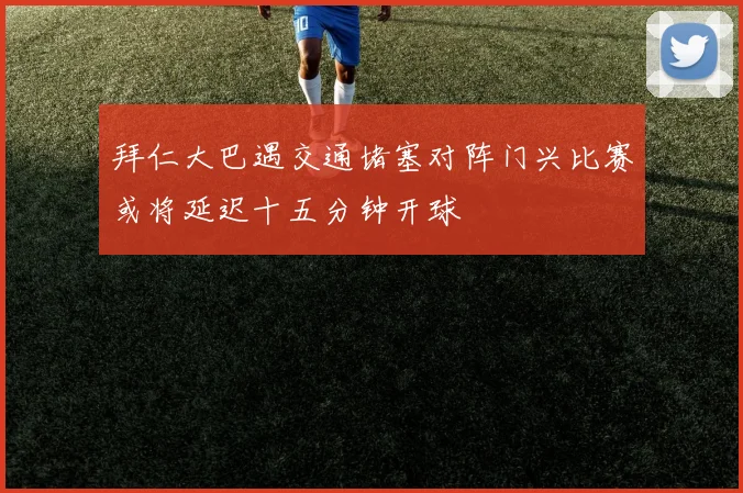 拜仁大巴遇交通堵塞对阵门兴比赛或将延迟十五分钟开球