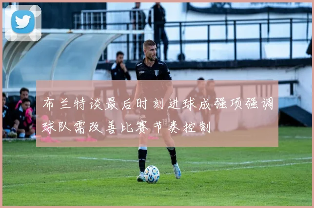布兰特谈最后时刻进球成强项强调球队需改善比赛节奏控制