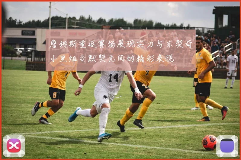 詹姆斯重返赛场展现实力与东契奇小里组合默契无间的精彩表现