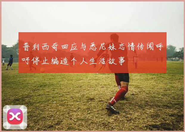 普利西奇回应与悉尼妹恋情传闻呼吁停止编造个人生活故事