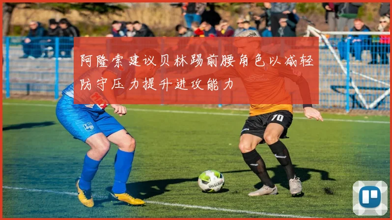 阿隆索建议贝林踢前腰角色以减轻防守压力提升进攻能力