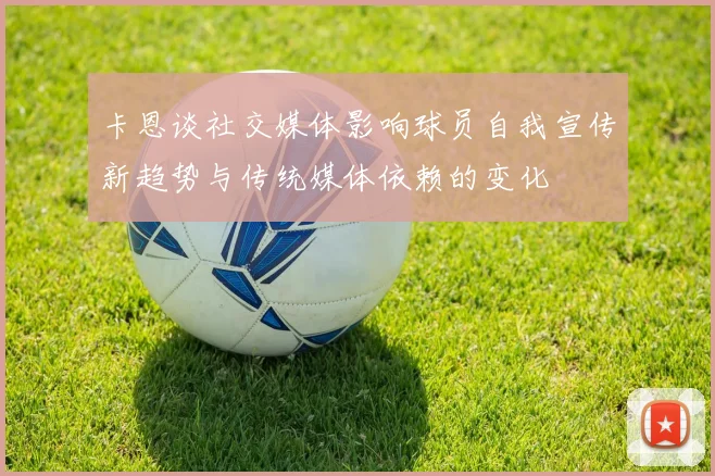 卡恩谈社交媒体影响球员自我宣传新趋势与传统媒体依赖的变化