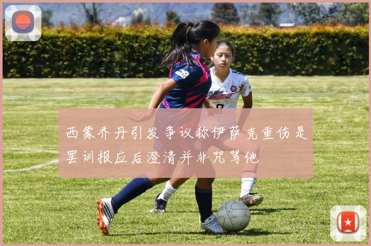 西蒙乔丹引发争议称伊萨克重伤是罢训报应后澄清并非咒骂他