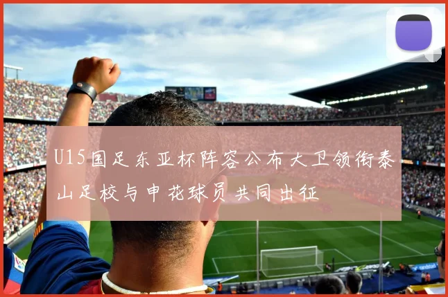 U15国足东亚杯阵容公布大卫领衔泰山足校与申花球员共同出征