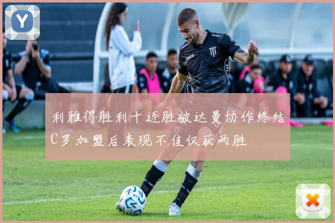 利雅得胜利十连胜被达曼协作终结C罗加盟后表现不佳仅获两胜