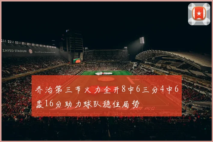 乔治第三节火力全开8中6三分4中6轰16分助力球队稳住局势