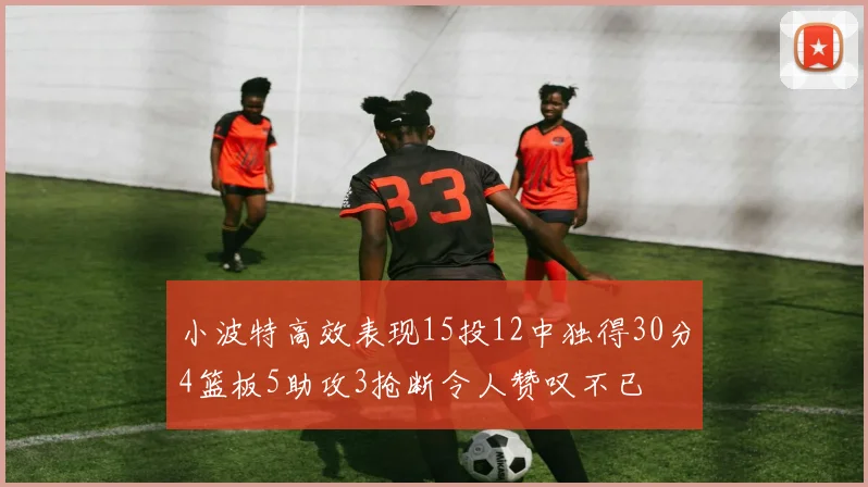 小波特高效表现15投12中独得30分4篮板5助攻3抢断令人赞叹不已