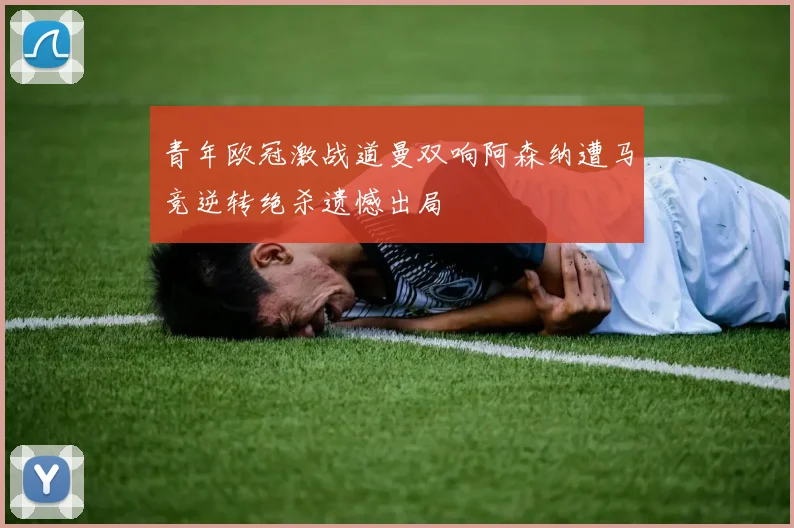 青年欧冠激战道曼双响阿森纳遭马竞逆转绝杀遗憾出局