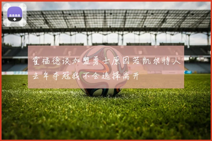 霍福德谈加盟勇士原因若凯尔特人去年夺冠我不会选择离开