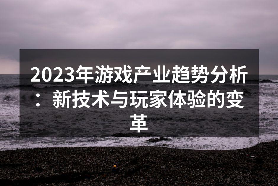 2023年游戏产业趋势分析：新技术与玩家体验的变革